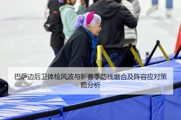 巴萨边后卫体检风波与新赛季防线磨合及阵容应对策略分析 | Leyu